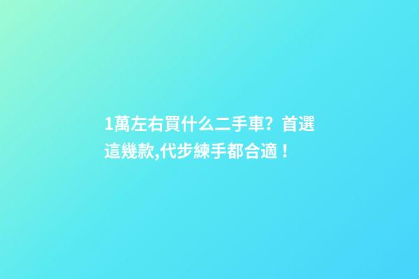 1萬左右買什么二手車？首選這幾款,代步練手都合適！